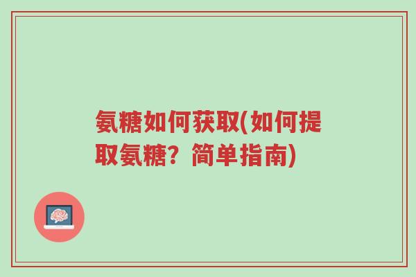 氨糖如何获取(如何提取氨糖？简单指南)-第1张图片-超越