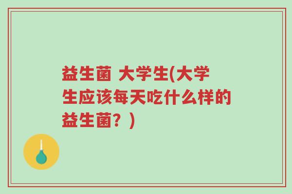 益生菌 大学生(大学生应该每天吃什么样的益生菌？)-第1张图片-超越