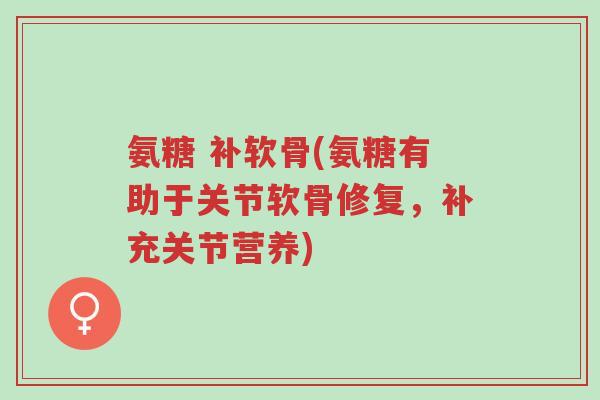 氨糖 补软骨(氨糖有助于关节软骨修复,补充关节营养)-第1张图片-超越 氨糖 补软骨(氨糖有助于关节软骨修复,补充关节营养)-第1张图片-超越