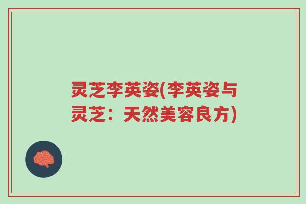 灵芝李英姿(李英姿与灵芝:天然美容良方)-第1张图片-超越 灵芝李英姿(李英姿与灵芝:天然美容良方)-第1张图片-超越