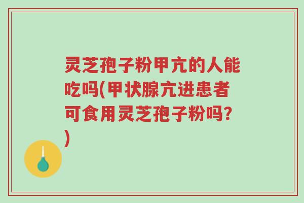 灵芝孢子粉甲亢的人能吃吗(甲状腺亢进患者可食用灵芝孢子粉吗？)-第1张图片-超越