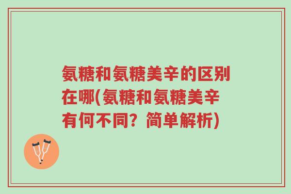 氨糖和氨糖美辛的区别在哪(氨糖和氨糖美辛有何不同?简单解析)-第1张图片-超越 氨糖和氨糖美辛的区别在哪(氨糖和氨糖美辛有何不同?简单解析)-第1张图片-超越