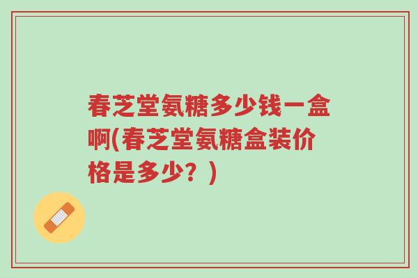 春芝堂氨糖多少钱一盒啊(春芝堂氨糖盒装价格是多少?)-第1张图片-超越 春芝堂氨糖多少钱一盒啊(春芝堂氨糖盒装价格是多少?)-第1张图片-超越