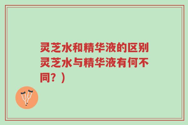 灵芝水和精华液的区别灵芝水与精华液有何不同？)-第1张图片-超越