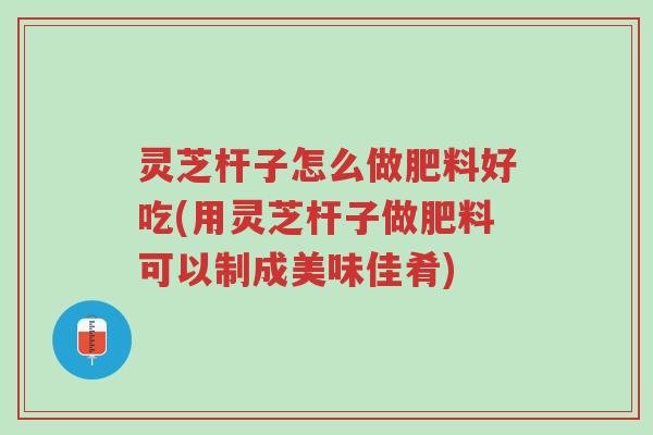 灵芝杆子怎么做肥料好吃(用灵芝杆子做肥料可以制成美味佳肴)-第1张图片-超越 灵芝杆子怎么做肥料好吃(用灵芝杆子做肥料可以制成美味佳肴)-第1张图片-超越