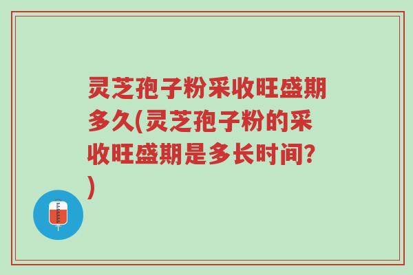 灵芝孢子粉采收旺盛期多久(灵芝孢子粉的采收旺盛期是多长时间?)-第1张图片-超越 灵芝孢子粉采收旺盛期多久(灵芝孢子粉的采收旺盛期是多长时间?)-第1张图片-超越