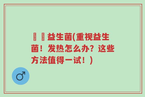 發燒益生菌(重视益生菌!发热怎么办?这些方法值得一试!)-第1张图片-超越 發燒益生菌(重视益生菌!发热怎么办?这些方法值得一试!)-第1张图片-超越