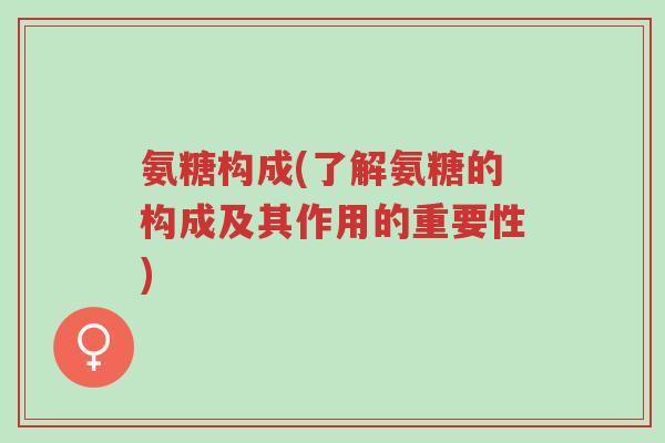 氨糖构成(了解氨糖的构成及其作用的重要性)-第1张图片-超越 氨糖构成(了解氨糖的构成及其作用的重要性)-第1张图片-超越