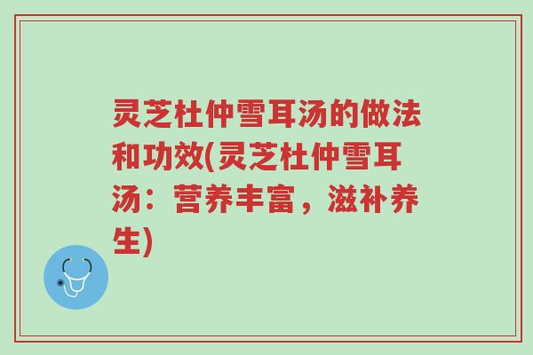 灵芝杜仲雪耳汤的做法和功效(灵芝杜仲雪耳汤:营养丰富,滋补养生)-第1张图片-超越 灵芝杜仲雪耳汤的做法和功效(灵芝杜仲雪耳汤:营养丰富,滋补养生)-第1张图片-超越