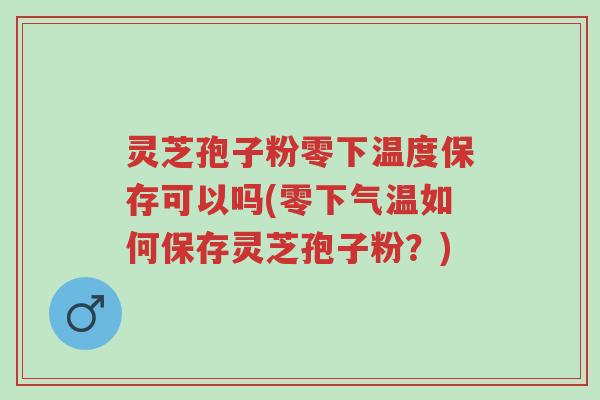 灵芝孢子粉零下温度保存可以吗(零下气温如何保存灵芝孢子粉?)-第1张图片-超越 灵芝孢子粉零下温度保存可以吗(零下气温如何保存灵芝孢子粉?)-第1张图片-超越