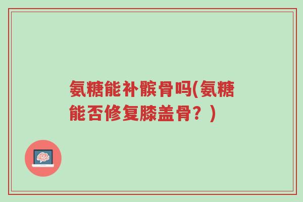 氨糖能补髌骨吗(氨糖能否修复膝盖骨?)-第1张图片-超越 氨糖能补髌骨吗(氨糖能否修复膝盖骨?)-第1张图片-超越