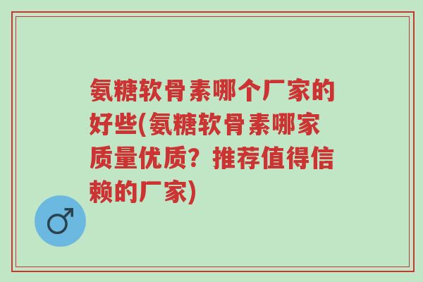 氨糖软骨素哪个厂家的好些(氨糖软骨素哪家质量优质?推荐值得信赖的厂家)-第1张图片-超越 氨糖软骨素哪个厂家的好些(氨糖软骨素哪家质量优质?推荐值得信赖的厂家)-第1张图片-超越