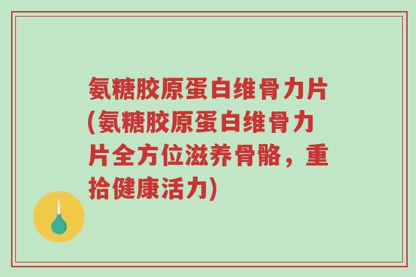 氨糖胶原蛋白维骨力片(氨糖胶原蛋白维骨力片全方位滋养骨骼,重拾健康活力)-第1张图片-超越 氨糖胶原蛋白维骨力片(氨糖胶原蛋白维骨力片全方位滋养骨骼,重拾健康活力)-第1张图片-超越