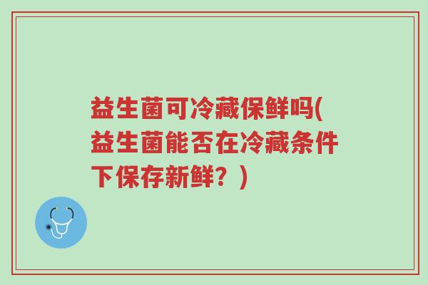 益生菌可冷藏保鲜吗(益生菌能否在冷藏条件下保存新鲜?)-第1张图片-超越 益生菌可冷藏保鲜吗(益生菌能否在冷藏条件下保存新鲜?)-第1张图片-超越