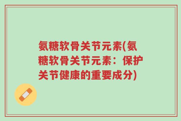 氨糖软骨关节元素(氨糖软骨关节元素:保护关节健康的重要成分)-第1张图片-超越 氨糖软骨关节元素(氨糖软骨关节元素:保护关节健康的重要成分)-第1张图片-超越