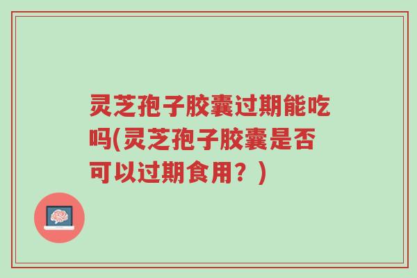 灵芝孢子胶囊过期能吃吗(灵芝孢子胶囊是否可以过期食用?)-第1张图片-超越 灵芝孢子胶囊过期能吃吗(灵芝孢子胶囊是否可以过期食用?)-第1张图片-超越