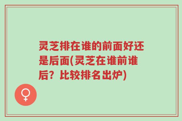 灵芝排在谁的前面好还是后面(灵芝在谁前谁后?比较排名出炉)-第1张图片-超越 灵芝排在谁的前面好还是后面(灵芝在谁前谁后?比较排名出炉)-第1张图片-超越