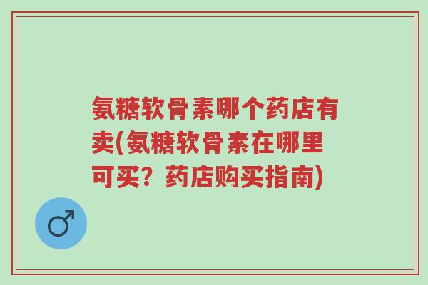 氨糖软骨素哪个药店有卖(氨糖软骨素在哪里可买?药店购买指南)-第1张图片-超越 氨糖软骨素哪个药店有卖(氨糖软骨素在哪里可买?药店购买指南)-第1张图片-超越