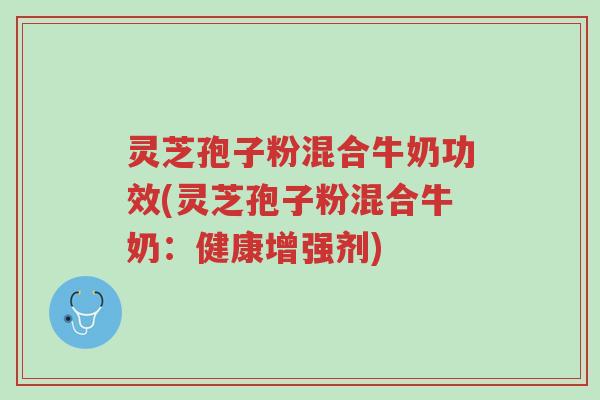 灵芝孢子粉混合牛奶功效(灵芝孢子粉混合牛奶:健康增强剂)-第1张图片-超越 灵芝孢子粉混合牛奶功效(灵芝孢子粉混合牛奶:健康增强剂)-第1张图片-超越