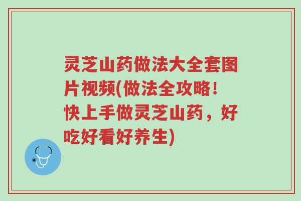 灵芝山药做法大全套图片视频(做法全攻略！快上手做灵芝山药，好吃好看好养生)-第1张图片-超越