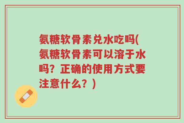 氨糖软骨素兑水吃吗(氨糖软骨素可以溶于水吗?正确的使用方式要注意什么?)-第1张图片-超越 氨糖软骨素兑水吃吗(氨糖软骨素可以溶于水吗?正确的使用方式要注意什么?)-第1张图片-超越
