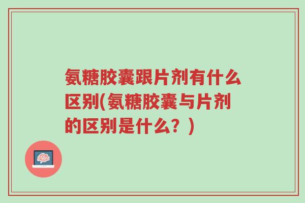 氨糖胶囊跟片剂有什么区别(氨糖胶囊与片剂的区别是什么?)-第1张图片-超越 氨糖胶囊跟片剂有什么区别(氨糖胶囊与片剂的区别是什么?)-第1张图片-超越