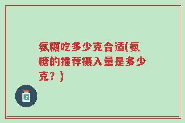氨糖吃多少克合适(氨糖的推荐摄入量是多少克?)-第1张图片-超越 氨糖吃多少克合适(氨糖的推荐摄入量是多少克?)-第1张图片-超越