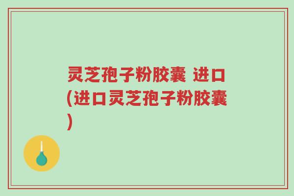 灵芝孢子粉胶囊 进口(进口灵芝孢子粉胶囊)-第1张图片-超越