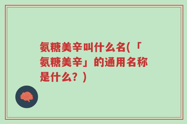 氨糖美辛叫什么名(「氨糖美辛」的通用名称是什么?)-第1张图片-超越 氨糖美辛叫什么名(「氨糖美辛」的通用名称是什么?)-第1张图片-超越