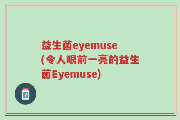 益生菌eyemuse(令人眼前一亮的益生菌Eyemuse)-第1张图片-超越 益生菌eyemuse(令人眼前一亮的益生菌Eyemuse)-第1张图片-超越
