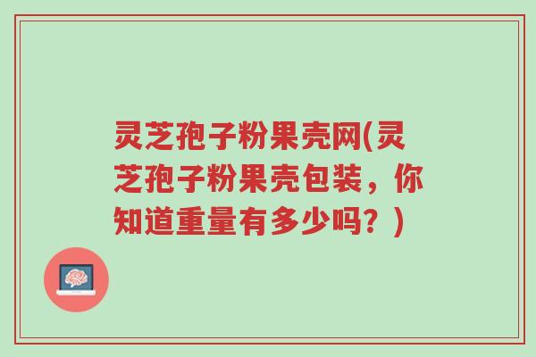 灵芝孢子粉果壳网(灵芝孢子粉果壳包装,你知道重量有多少吗?)-第1张图片-超越 灵芝孢子粉果壳网(灵芝孢子粉果壳包装,你知道重量有多少吗?)-第1张图片-超越