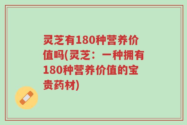 灵芝有180种营养价值吗(灵芝:一种拥有180种营养价值的宝贵药材)-第1张图片-超越 灵芝有180种营养价值吗(灵芝:一种拥有180种营养价值的宝贵药材)-第1张图片-超越