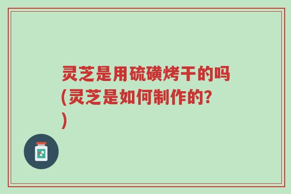 灵芝是用硫磺烤干的吗(灵芝是如何制作的?)-第1张图片-超越 灵芝是用硫磺烤干的吗(灵芝是如何制作的?)-第1张图片-超越