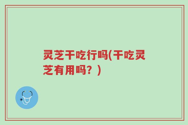 灵芝干吃行吗(干吃灵芝有用吗?)-第1张图片-超越 灵芝干吃行吗(干吃灵芝有用吗?)-第1张图片-超越