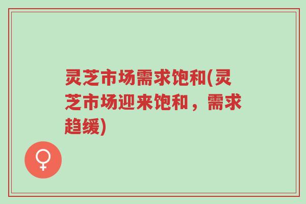 灵芝市场需求饱和(灵芝市场迎来饱和,需求趋缓)-第1张图片-超越 灵芝市场需求饱和(灵芝市场迎来饱和,需求趋缓)-第1张图片-超越