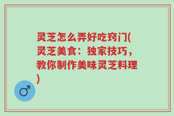 灵芝怎么弄好吃窍门(灵芝美食：独家技巧，教你制作美味灵芝料理)-第1张图片-超越