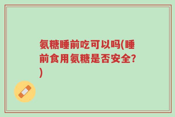 氨糖睡前吃可以吗(睡前食用氨糖是否安全？)-第1张图片-超越