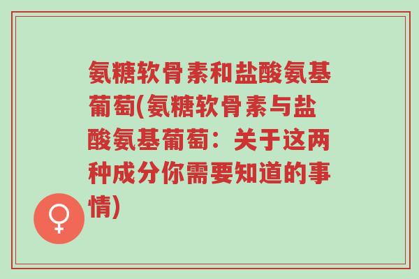 氨糖软骨素和盐酸氨基葡萄(氨糖软骨素与盐酸氨基葡萄：关于这两种成分你需要知道的事情)-第1张图片-超越