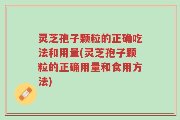 灵芝孢子颗粒的正确吃法和用量(灵芝孢子颗粒的正确用量和食用方法)-第1张图片-超越 灵芝孢子颗粒的正确吃法和用量(灵芝孢子颗粒的正确用量和食用方法)-第1张图片-超越