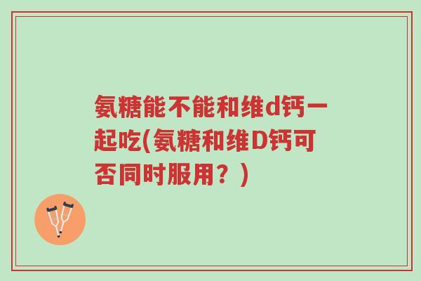 氨糖能不能和维d钙一起吃(氨糖和维D钙可否同时服用？)-第1张图片-超越