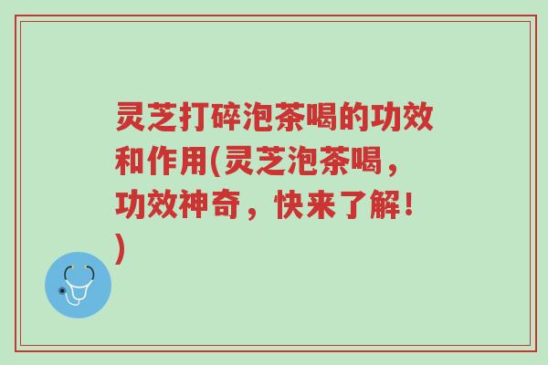 灵芝打碎泡茶喝的功效和作用(灵芝泡茶喝，功效神奇，快来了解！)-第1张图片-超越