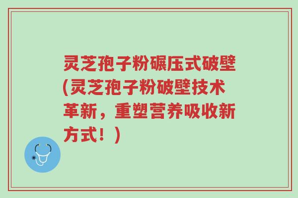灵芝孢子粉碾压式破壁(灵芝孢子粉破壁技术革新,重塑营养吸收新方式!)-第1张图片-超越 灵芝孢子粉碾压式破壁(灵芝孢子粉破壁技术革新,重塑营养吸收新方式!)-第1张图片-超越