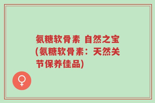 氨糖软骨素 自然之宝(氨糖软骨素:天然关节保养佳品)-第1张图片-超越 氨糖软骨素 自然之宝(氨糖软骨素:天然关节保养佳品)-第1张图片-超越