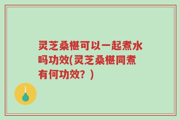 灵芝桑椹可以一起煮水吗功效(灵芝桑椹同煮有何功效?)-第1张图片-超越 灵芝桑椹可以一起煮水吗功效(灵芝桑椹同煮有何功效?)-第1张图片-超越