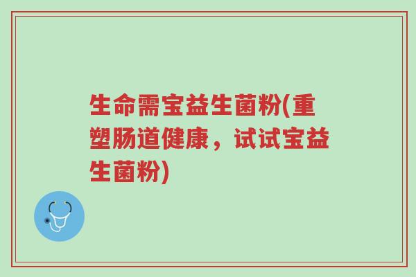 生命需宝益生菌粉(重塑肠道健康，试试宝益生菌粉)-第1张图片-超越