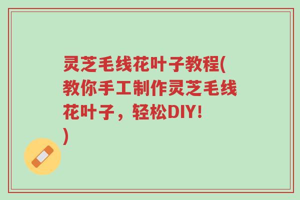 灵芝毛线花叶子教程(教你手工制作灵芝毛线花叶子，轻松DIY！)-第1张图片-超越