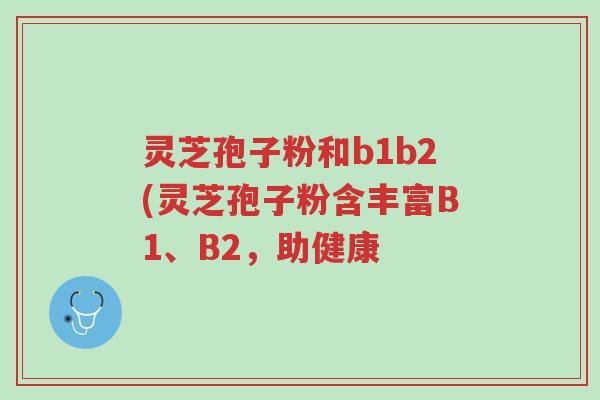 灵芝孢子粉和b1b2(灵芝孢子粉含丰富B1、B2,助健康-第1张图片-超越 灵芝孢子粉和b1b2(灵芝孢子粉含丰富B1、B2,助健康-第1张图片-超越