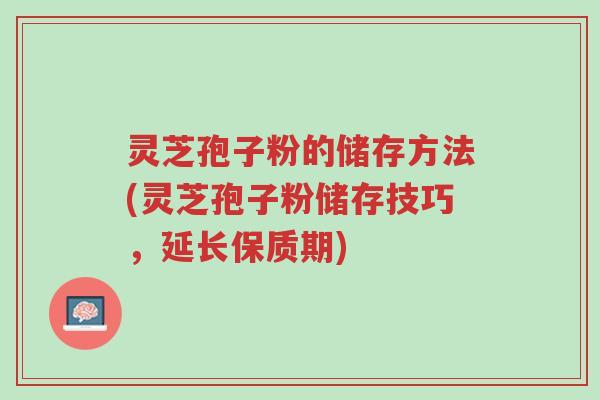 灵芝孢子粉的储存方法(灵芝孢子粉储存技巧,延长保质期)-第1张图片-超越 灵芝孢子粉的储存方法(灵芝孢子粉储存技巧,延长保质期)-第1张图片-超越