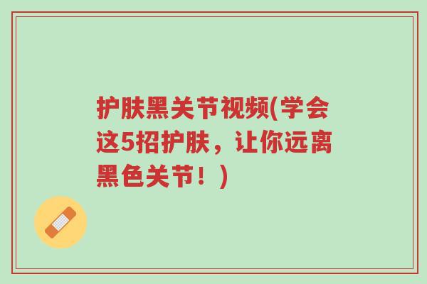 护肤黑关节视频(学会这5招护肤,让你远离黑色关节!)-第1张图片-超越 护肤黑关节视频(学会这5招护肤,让你远离黑色关节!)-第1张图片-超越