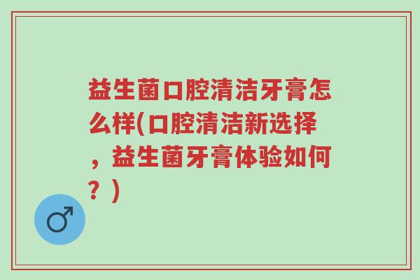 益生菌口腔清洁牙膏怎么样(口腔清洁新选择,益生菌牙膏体验如何?)-第1张图片-超越 益生菌口腔清洁牙膏怎么样(口腔清洁新选择,益生菌牙膏体验如何?)-第1张图片-超越